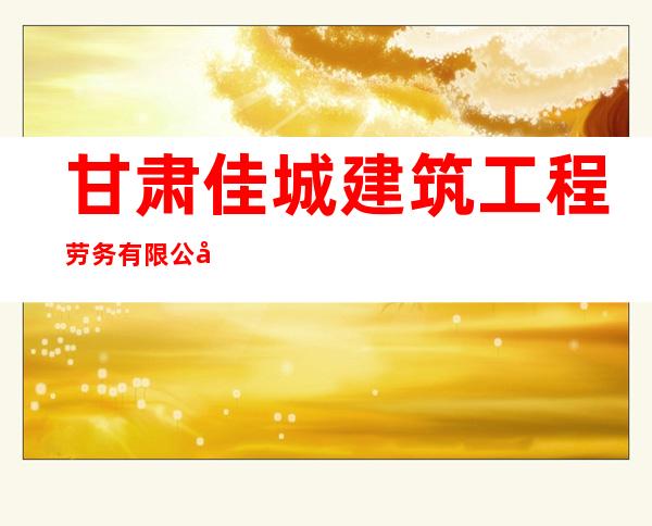 甘肃佳城建筑工程劳务有限公司