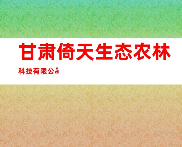 甘肃倚天生态农林科技有限公司