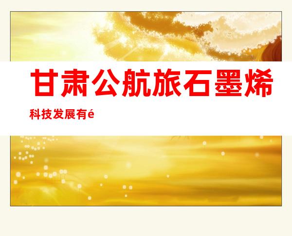 甘肃公航旅石墨烯科技发展有限责任公司天水分公司