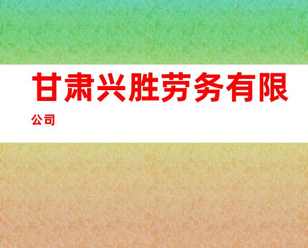甘肃兴胜劳务有限公司