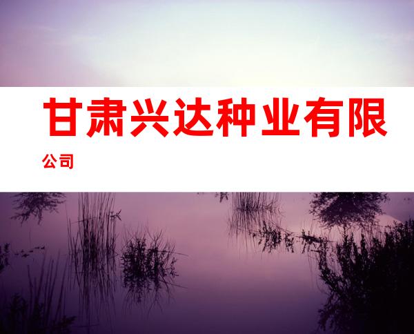 甘肃兴达种业有限公司