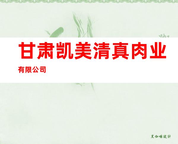 甘肃凯美清真肉业有限公司