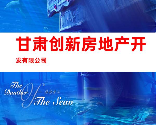 甘肃创新房地产开发有限公司