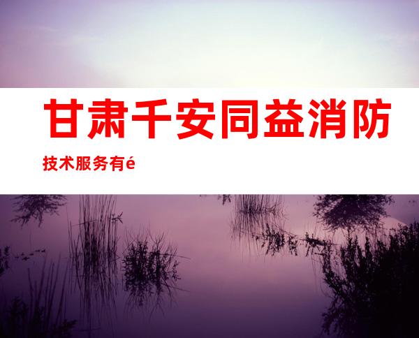 甘肃千安同益消防技术服务有限公司