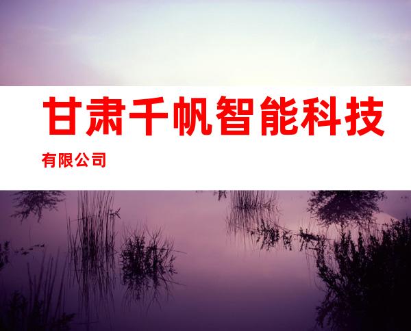 甘肃千帆智能科技有限公司