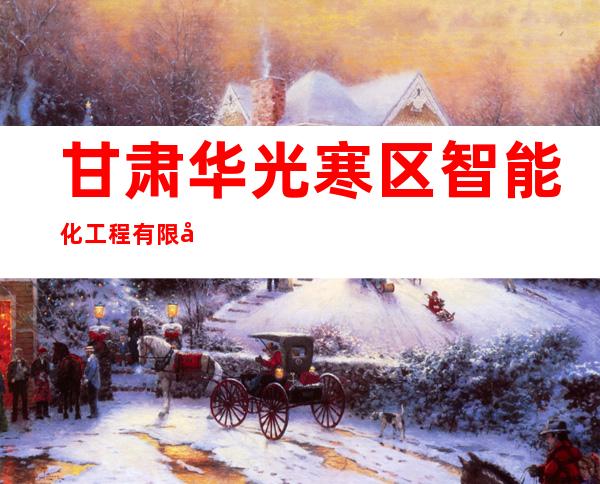 甘肃华光寒区智能化工程有限公司