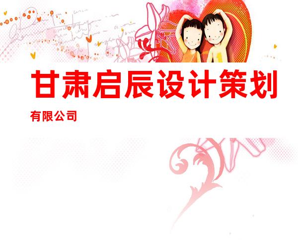 甘肃启辰设计策划有限公司