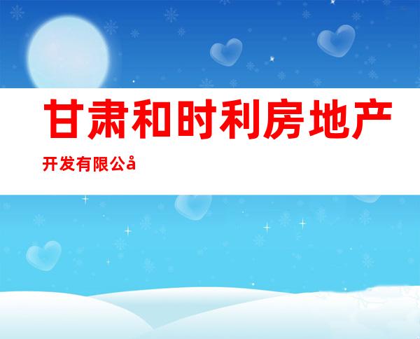 甘肃和时利房地产开发有限公司