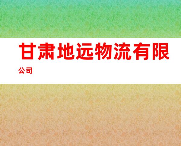 甘肃地远物流有限公司