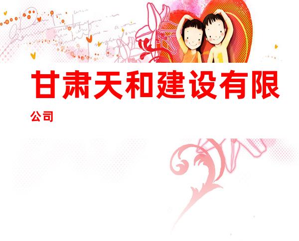 甘肃天和建设有限公司