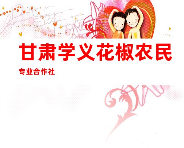 甘肃学义花椒农民专业合作社