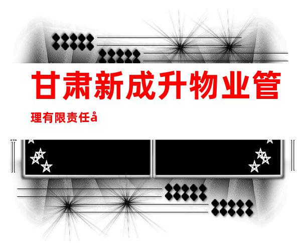 甘肃新成升物业管理有限责任公司