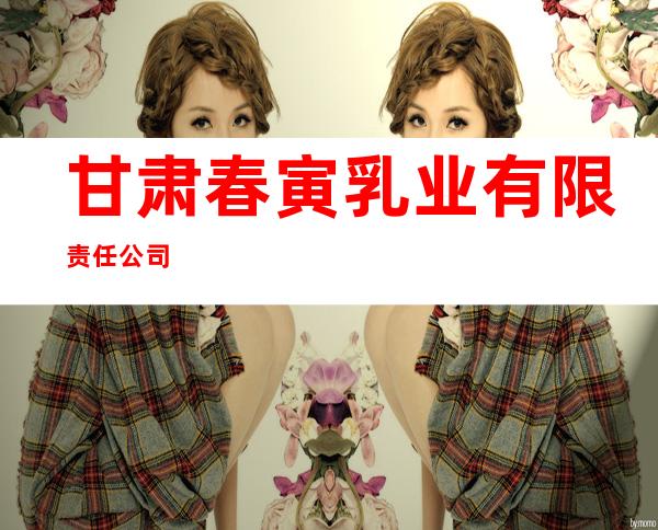 甘肃春寅乳业有限责任公司