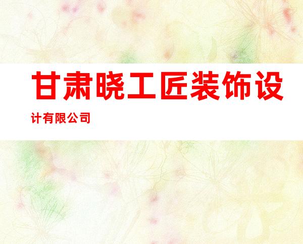 甘肃晓工匠装饰设计有限公司