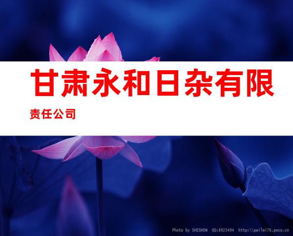 甘肃永和日杂有限责任公司