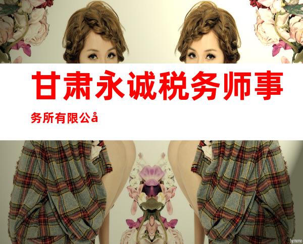 甘肃永诚税务师事务所有限公司