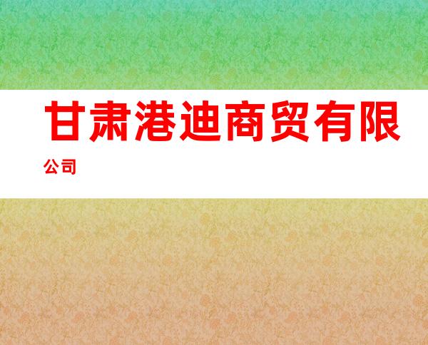 甘肃港迪商贸有限公司