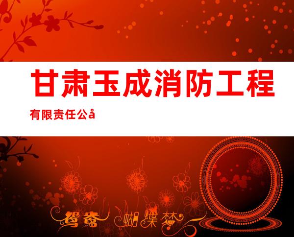 甘肃玉成消防工程有限责任公司