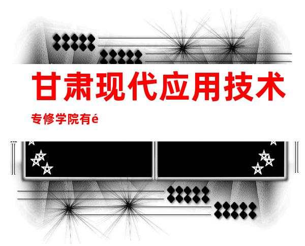 甘肃现代应用技术专修学院有限公司