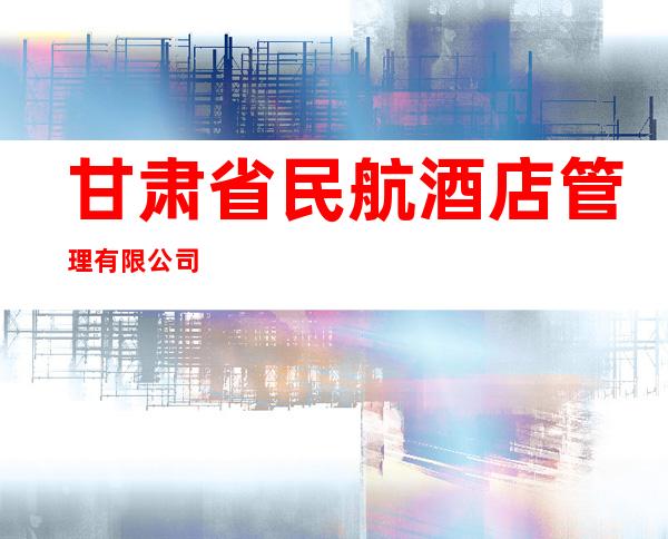 甘肃省民航酒店管理有限公司