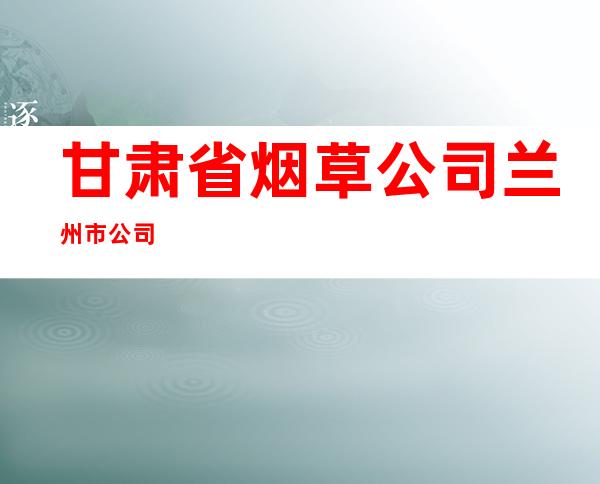 甘肃省烟草公司兰州市公司