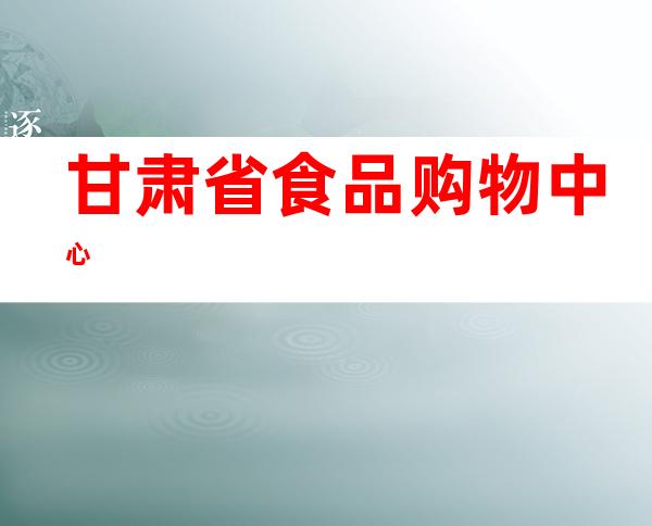 甘肃省食品购物中心