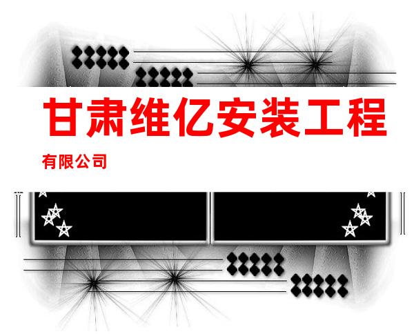 甘肃维亿安装工程有限公司
