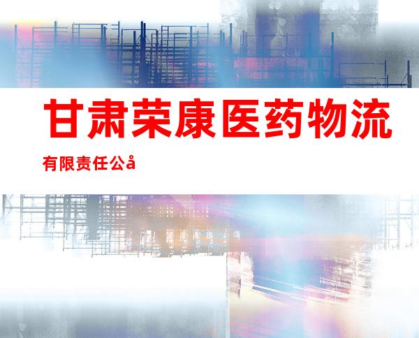 甘肃荣康医药物流有限责任公司