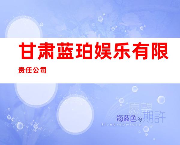 甘肃蓝珀娱乐有限责任公司