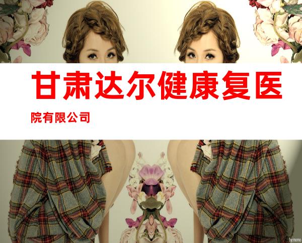 甘肃达尔健康复医院有限公司