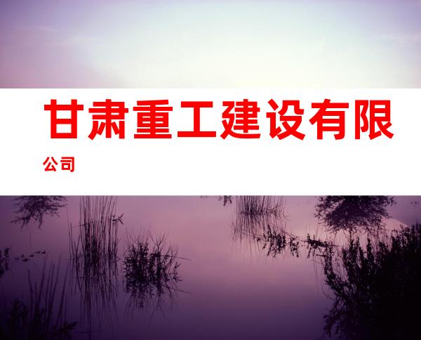 甘肃重工建设有限公司