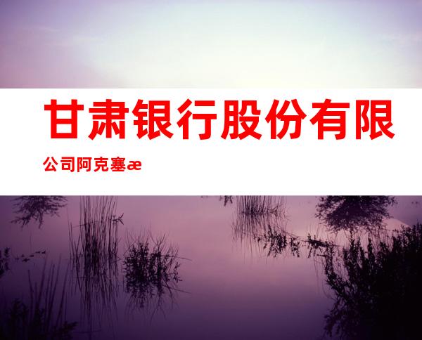 甘肃银行股份有限公司阿克塞支行