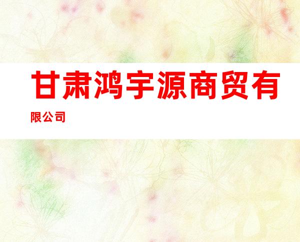 甘肃鸿宇源商贸有限公司
