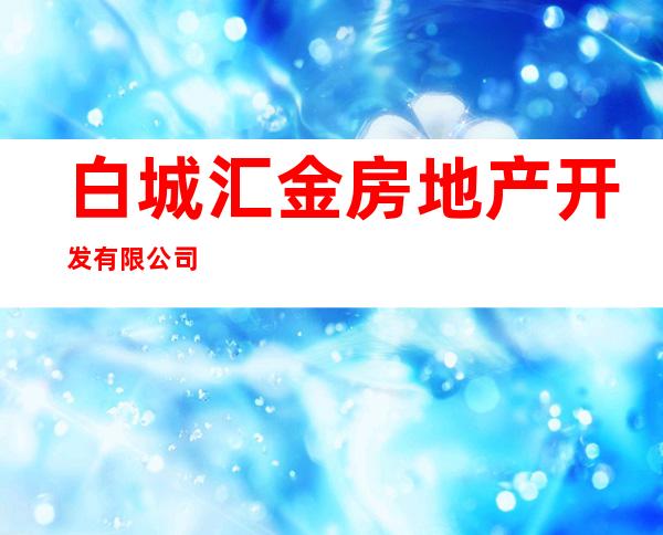 白城汇金房地产开发有限公司