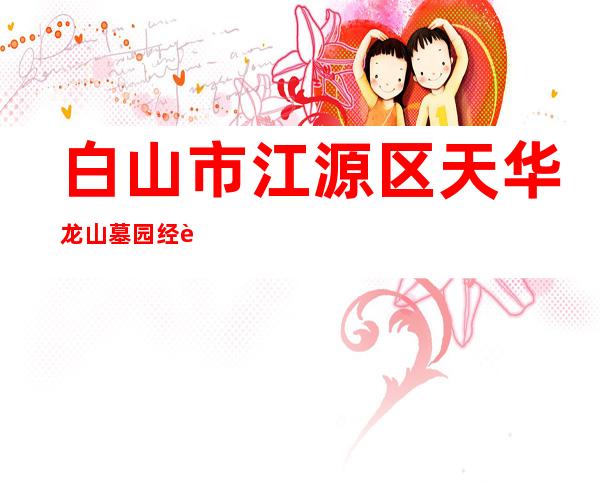 白山市江源区天华龙山墓园经营处