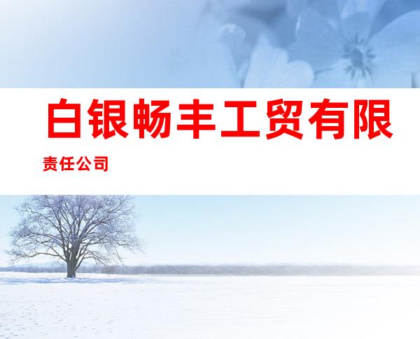 白银畅丰工贸有限责任公司