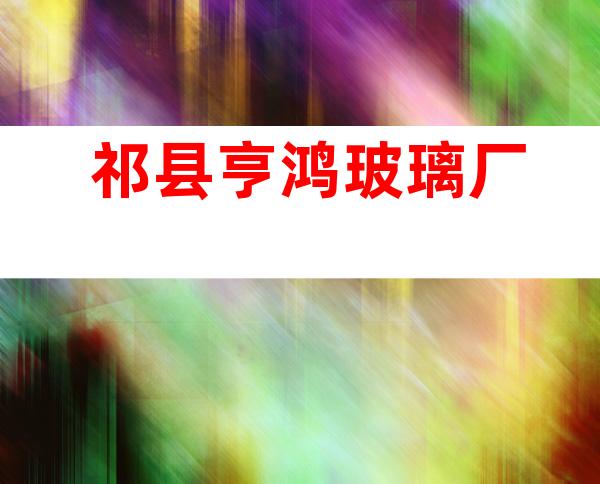 祁县亨鸿玻璃厂