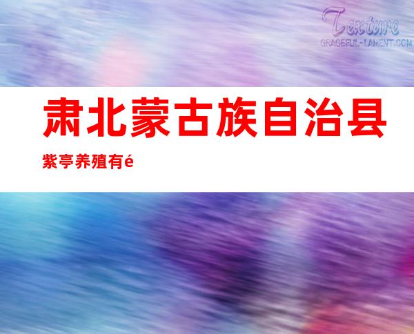 肃北蒙古族自治县紫亭养殖有限责任公司