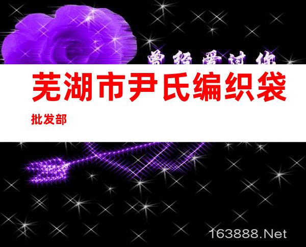 芜湖市尹氏编织袋批发部