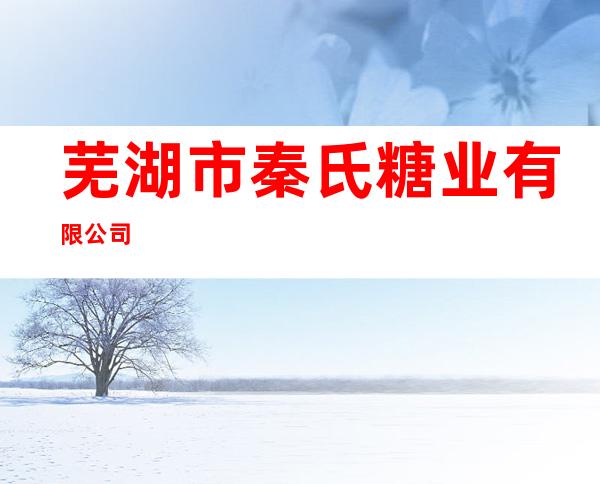 芜湖市秦氏糖业有限公司