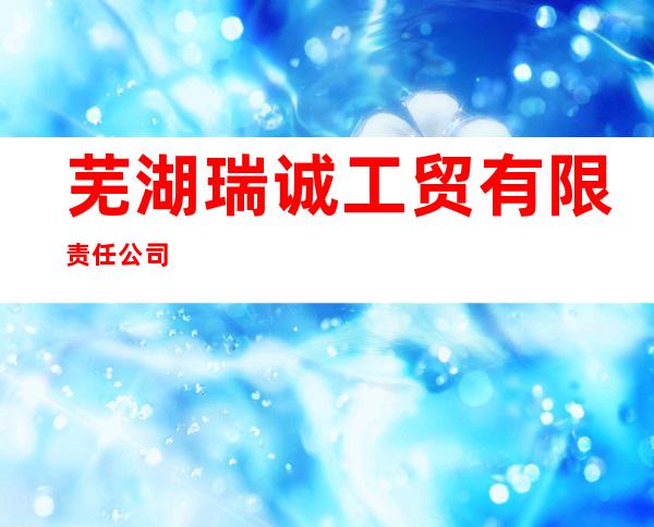 芜湖瑞诚工贸有限责任公司