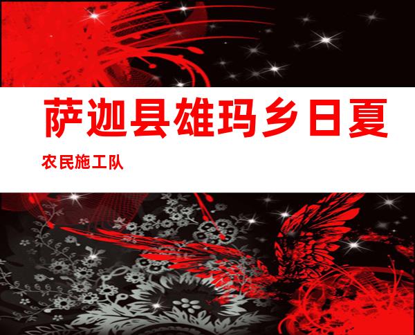 萨迦县雄玛乡日夏农民施工队