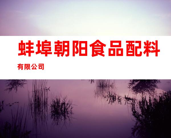 蚌埠朝阳食品配料有限公司