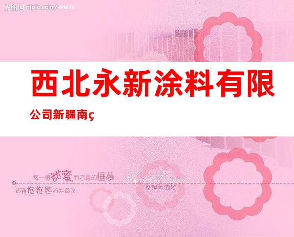 西北永新涂料有限公司新疆南疆销售分公司