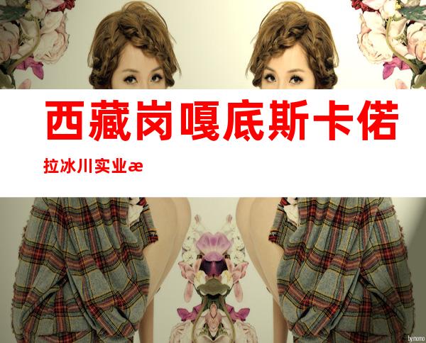 西藏岗嘎底斯卡偌拉冰川实业有限公司