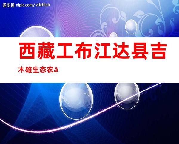 西藏工布江达县吉木雄生态农业农民专业合作社