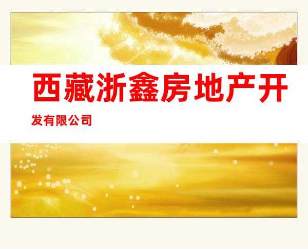 西藏浙鑫房地产开发有限公司