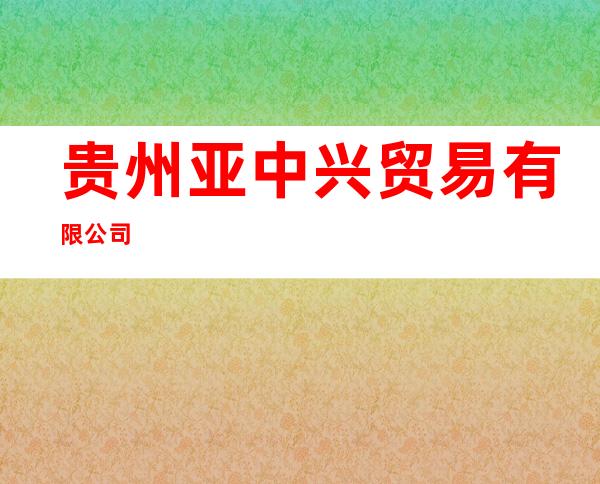 贵州亚中兴贸易有限公司