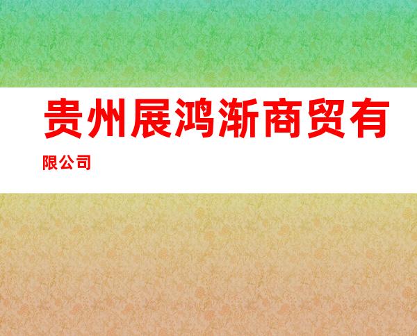 贵州展鸿渐商贸有限公司