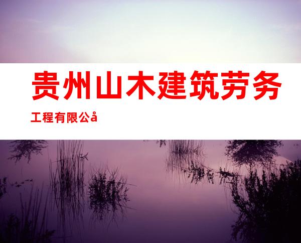 贵州山木建筑劳务工程有限公司